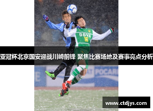 亚冠杯北京国安迎战川崎前锋 聚焦比赛场地及赛事亮点分析