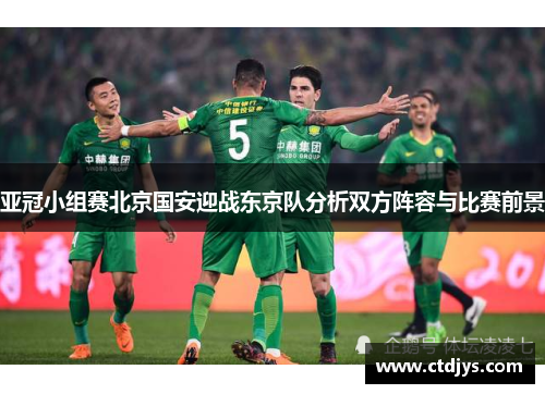 亚冠小组赛北京国安迎战东京队分析双方阵容与比赛前景