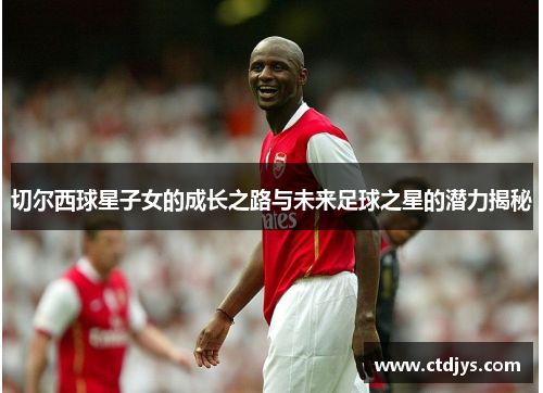 切尔西球星子女的成长之路与未来足球之星的潜力揭秘
