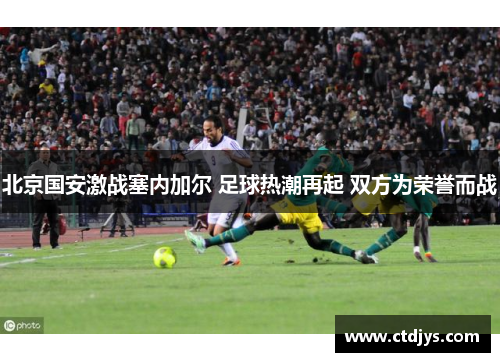 北京国安激战塞内加尔 足球热潮再起 双方为荣誉而战