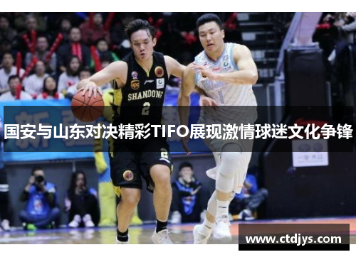 国安与山东对决精彩TIFO展现激情球迷文化争锋