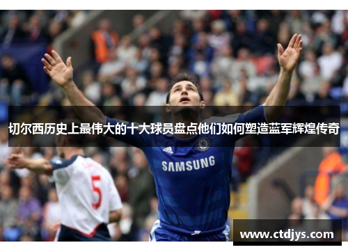 切尔西历史上最伟大的十大球员盘点他们如何塑造蓝军辉煌传奇