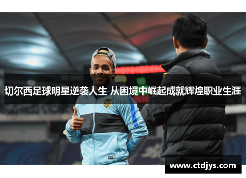 切尔西足球明星逆袭人生 从困境中崛起成就辉煌职业生涯