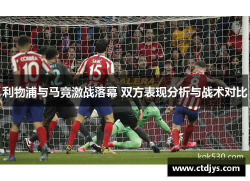 利物浦与马竞激战落幕 双方表现分析与战术对比